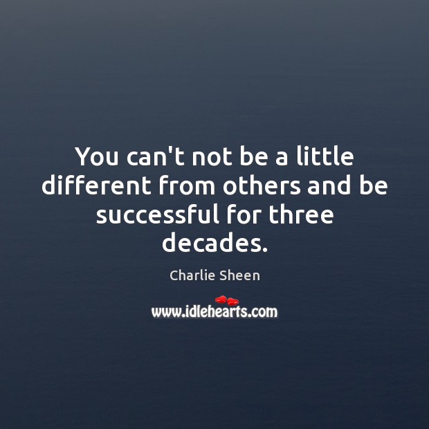 You can’t not be a little different from others and be successful for three decades. Charlie Sheen Picture Quote