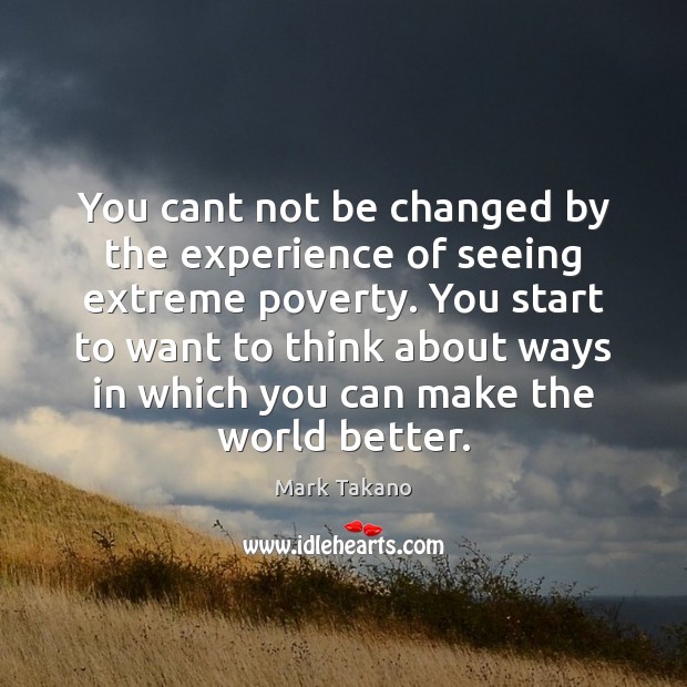 You cant not be changed by the experience of seeing extreme poverty. Mark Takano Picture Quote
