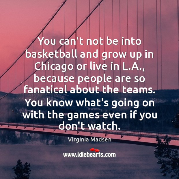 You can’t not be into basketball and grow up in Chicago or Virginia Madsen Picture Quote