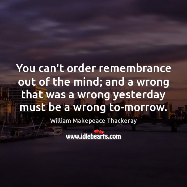 You can’t order remembrance out of the mind; and a wrong that William Makepeace Thackeray Picture Quote