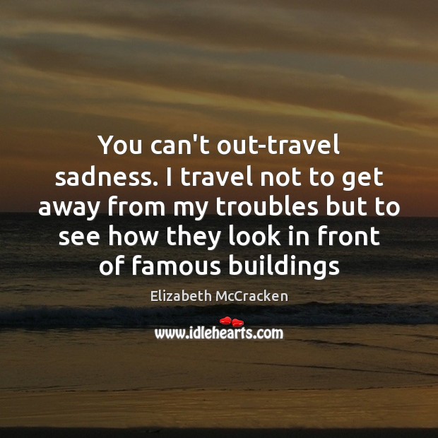 You can’t out-travel sadness. I travel not to get away from my Elizabeth McCracken Picture Quote