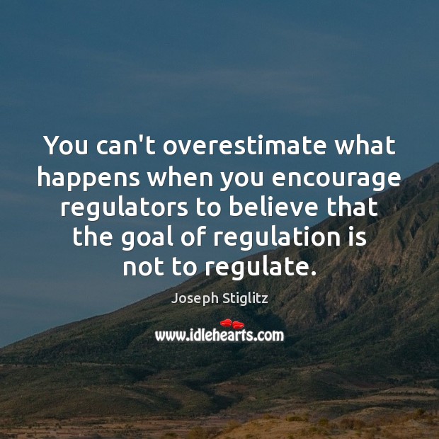 You can’t overestimate what happens when you encourage regulators to believe that Joseph Stiglitz Picture Quote