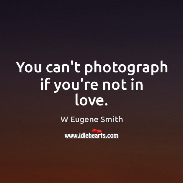 You can’t photograph if you’re not in love. W Eugene Smith Picture Quote