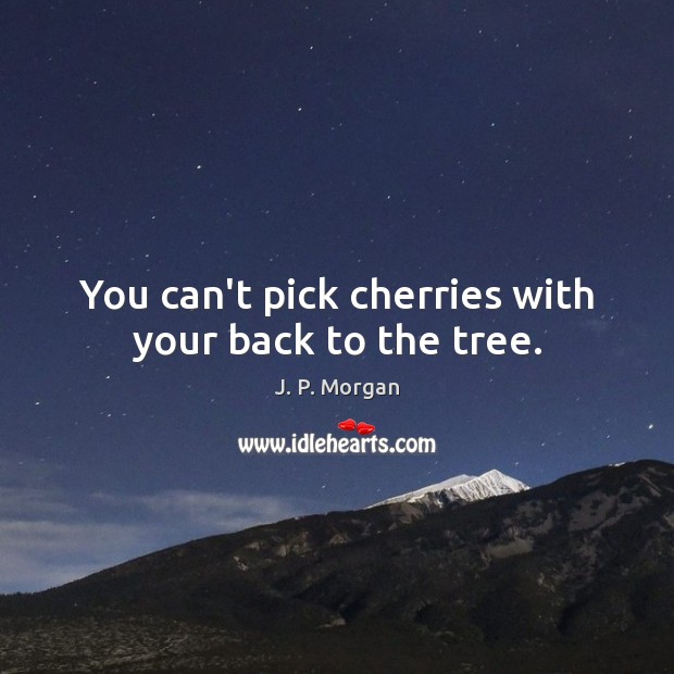 You can’t pick cherries with your back to the tree. Image