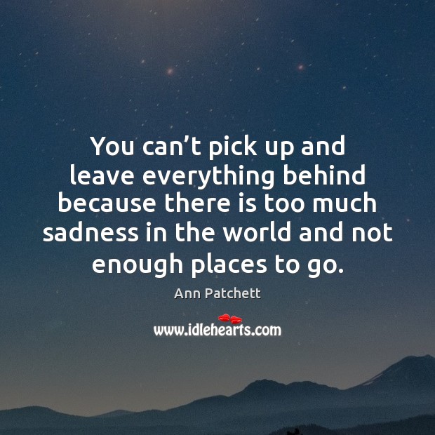 You can’t pick up and leave everything behind because there is Ann Patchett Picture Quote