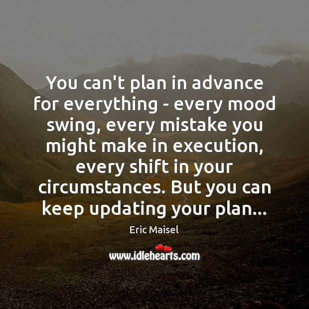 You can’t plan in advance for everything – every mood swing, every Image