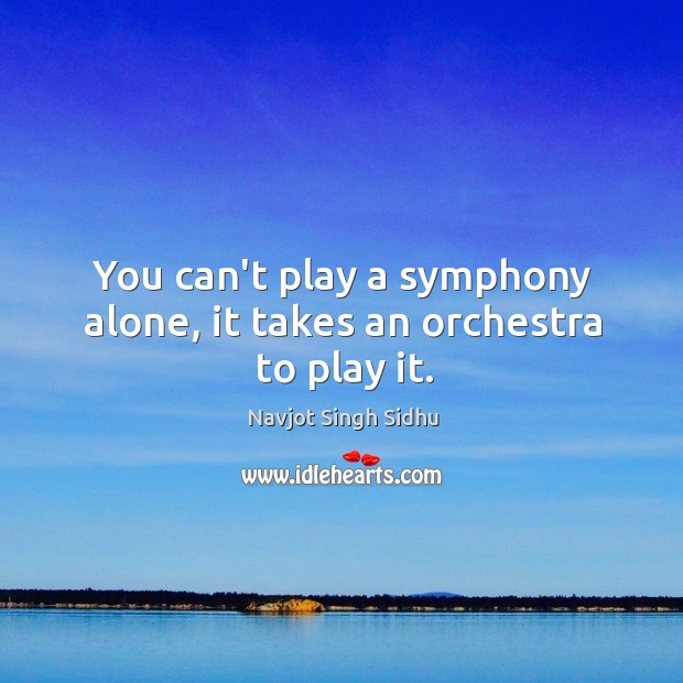 You can’t play a symphony alone, it takes an orchestra to play it. Navjot Singh Sidhu Picture Quote