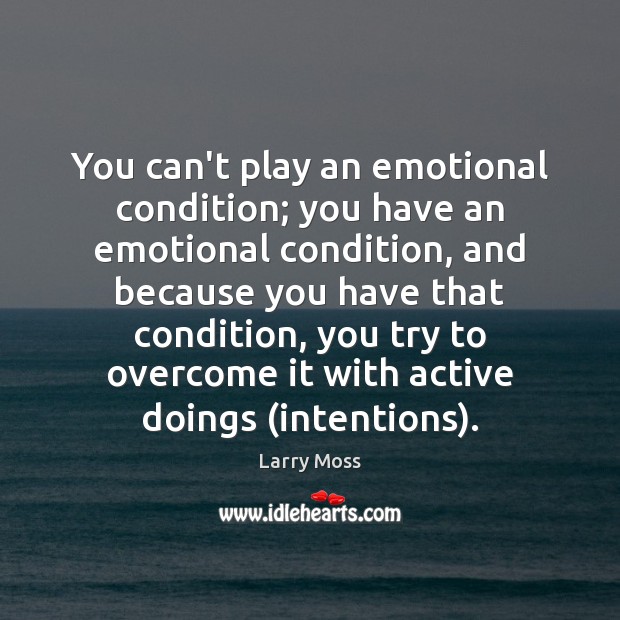 You can’t play an emotional condition; you have an emotional condition, and Larry Moss Picture Quote