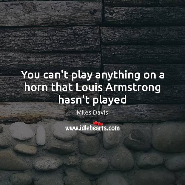 You can’t play anything on a horn that Louis Armstrong hasn’t played Miles Davis Picture Quote