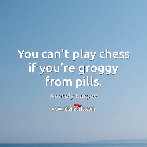 You can’t play chess if you’re groggy from pills. Anatoly Karpov Picture Quote