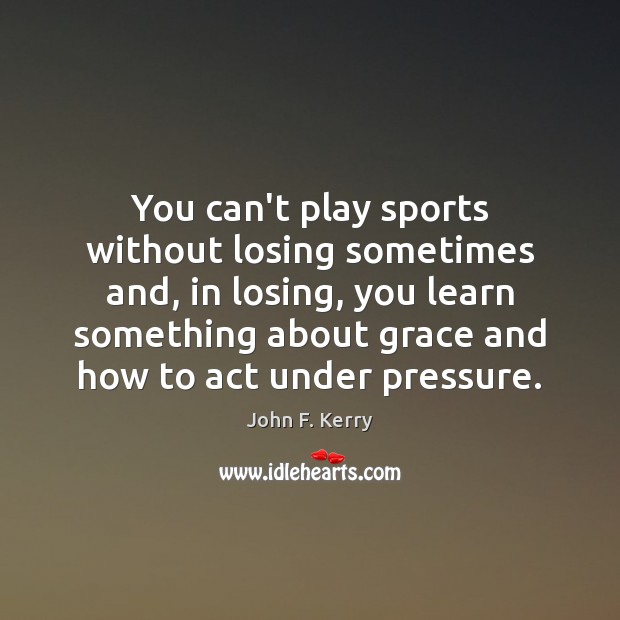 You can’t play sports without losing sometimes and, in losing, you learn John F. Kerry Picture Quote