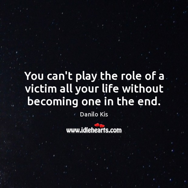 You can’t play the role of a victim all your life without becoming one in the end. Image
