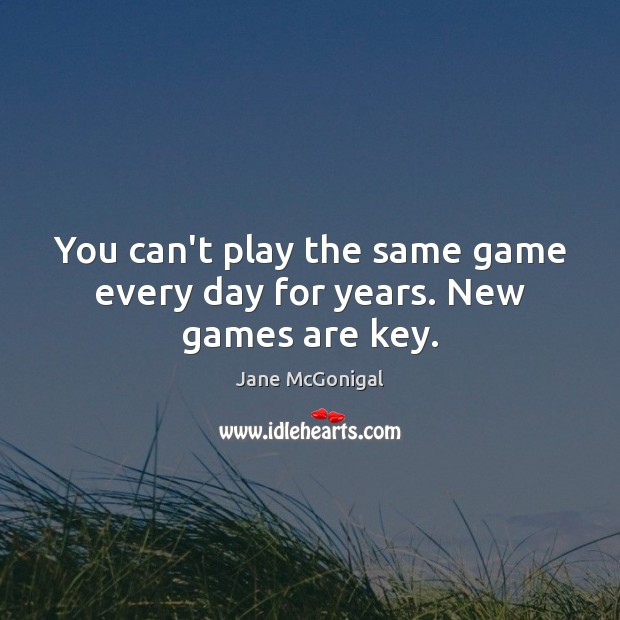 You can’t play the same game every day for years. New games are key. Jane McGonigal Picture Quote