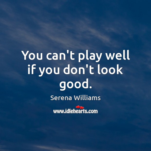 You can’t play well if you don’t look good. Serena Williams Picture Quote