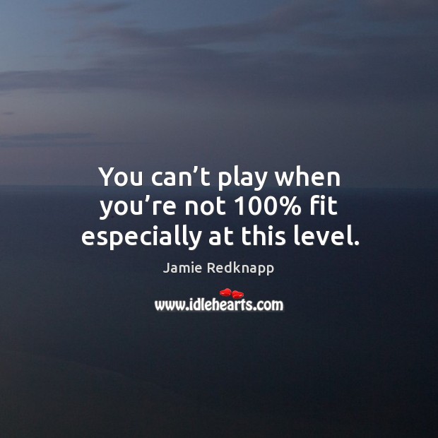You can’t play when you’re not 100% fit especially at this level. Jamie Redknapp Picture Quote