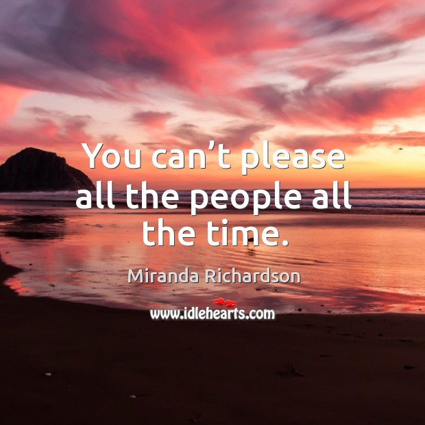 You can’t please all the people all the time. Miranda Richardson Picture Quote
