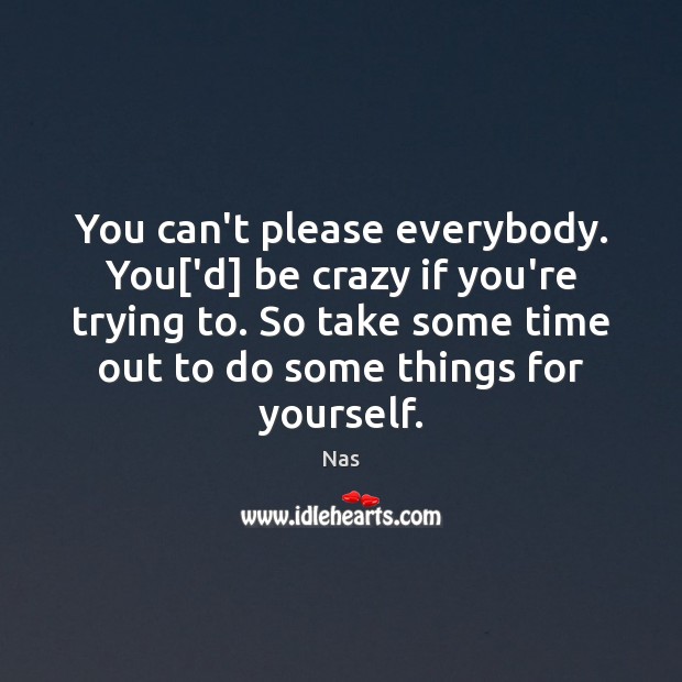 You can’t please everybody. You[‘d] be crazy if you’re trying to. Image