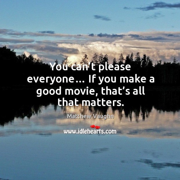 You can’t please everyone… if you make a good movie, that’s all that matters. Image