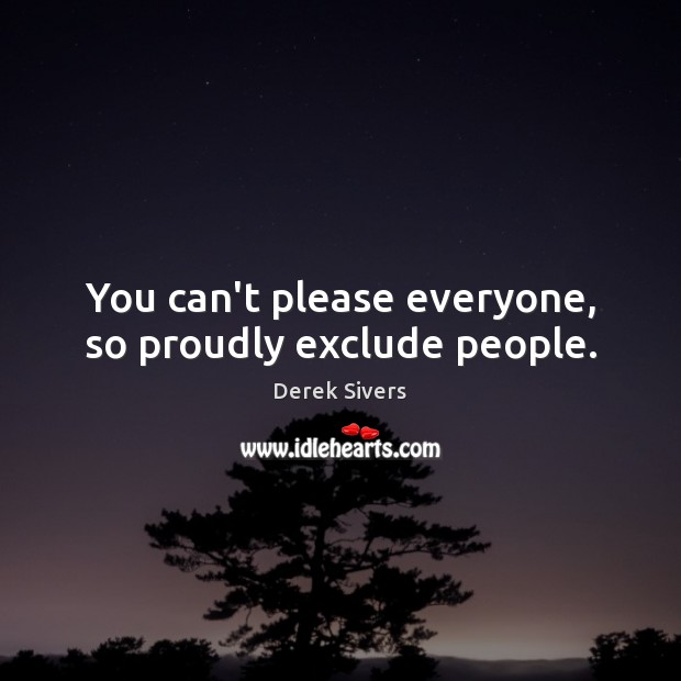 You can’t please everyone, so proudly exclude people. Derek Sivers Picture Quote