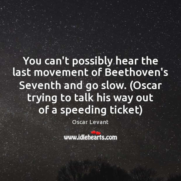 You can’t possibly hear the last movement of Beethoven’s Seventh and go Oscar Levant Picture Quote