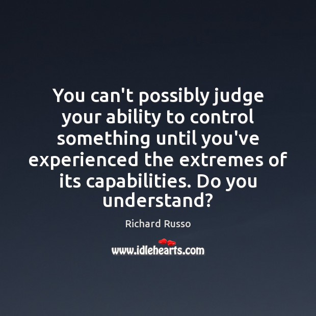 You can’t possibly judge your ability to control something until you’ve experienced Richard Russo Picture Quote