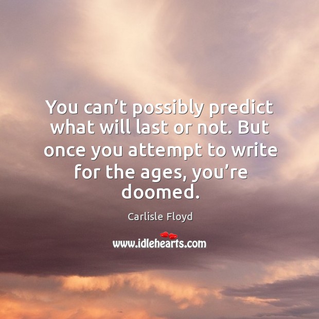 You can’t possibly predict what will last or not. But once you attempt to write for the ages, you’re doomed. Image