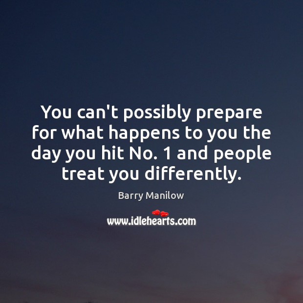 You can’t possibly prepare for what happens to you the day you Barry Manilow Picture Quote
