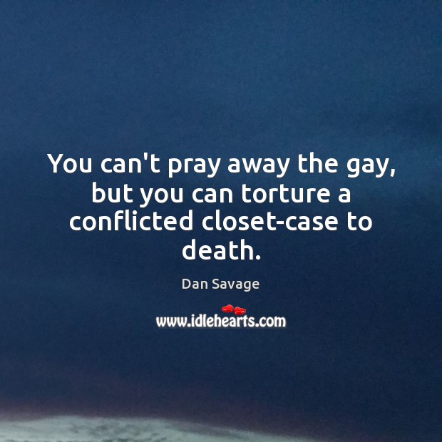 You can’t pray away the gay, but you can torture a conflicted closet-case to death. Dan Savage Picture Quote