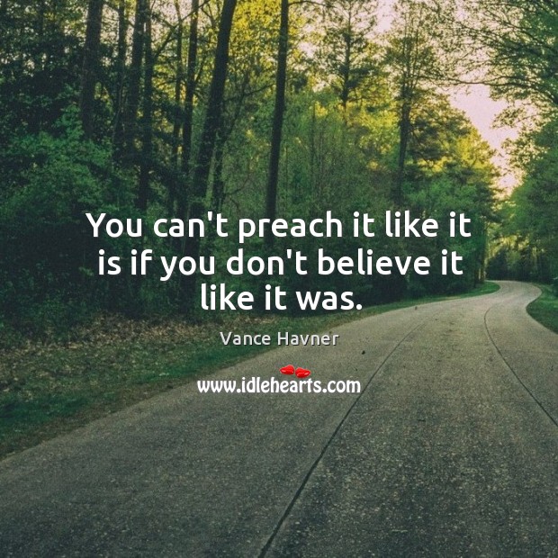 You can’t preach it like it is if you don’t believe it like it was. Vance Havner Picture Quote