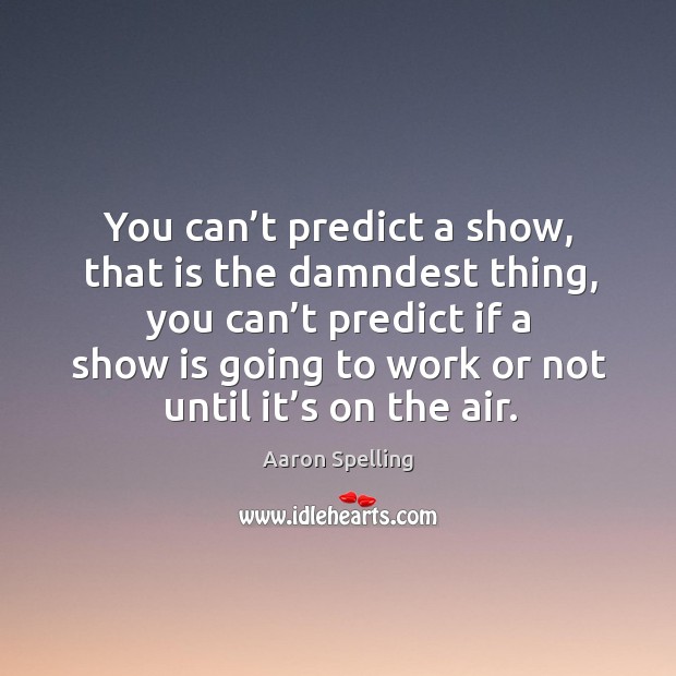 You can’t predict a show, that is the damndest thing, you can’t predict if a show is Image