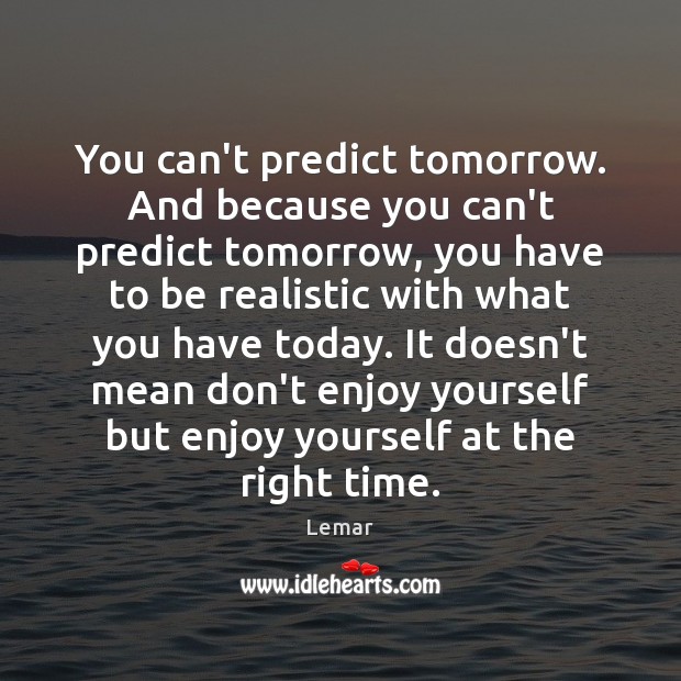 You can’t predict tomorrow. And because you can’t predict tomorrow, you have Image