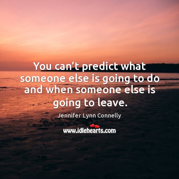 You can’t predict what someone else is going to do and when someone else is going to leave. Jennifer Lynn Connelly Picture Quote
