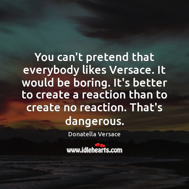 You can’t pretend that everybody likes Versace. It would be boring. It’s Donatella Versace Picture Quote