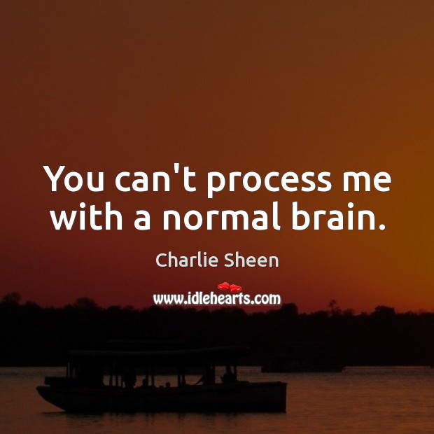 You can’t process me with a normal brain. Charlie Sheen Picture Quote