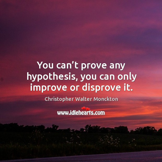 You can’t prove any hypothesis, you can only improve or disprove it. Christopher Walter Monckton Picture Quote