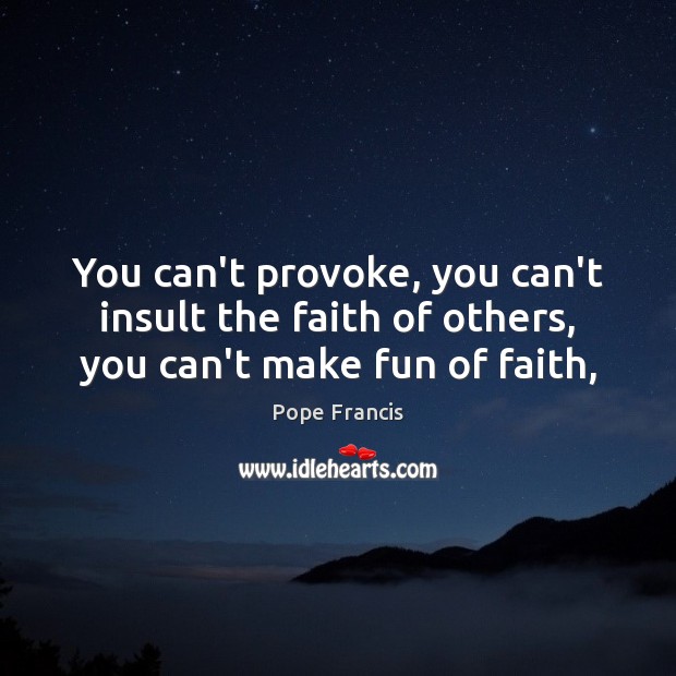 You can’t provoke, you can’t insult the faith of others, you can’t make fun of faith, Pope Francis Picture Quote