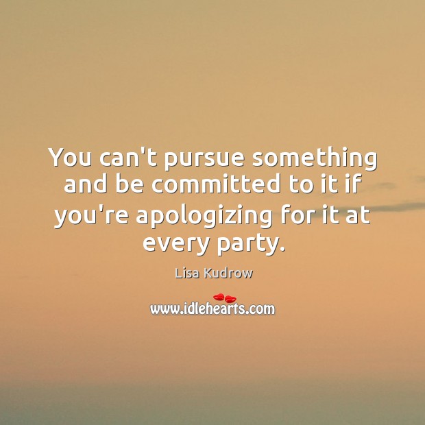 You can’t pursue something and be committed to it if you’re apologizing Lisa Kudrow Picture Quote