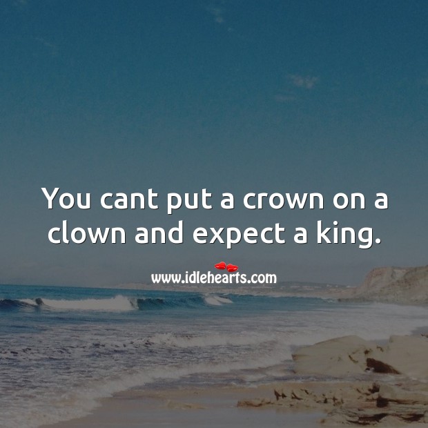 You cant put a crown on a clown and expect a king. Character Quotes Image