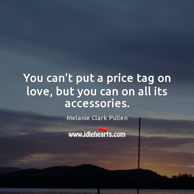 You can’t put a price tag on love, but you can on all its accessories. Melanie Clark Pullen Picture Quote
