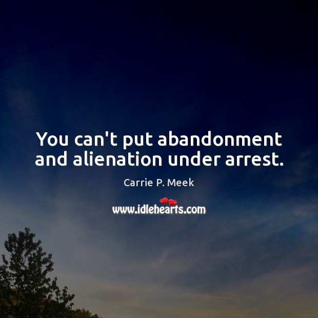 You can’t put abandonment and alienation under arrest. Carrie P. Meek Picture Quote