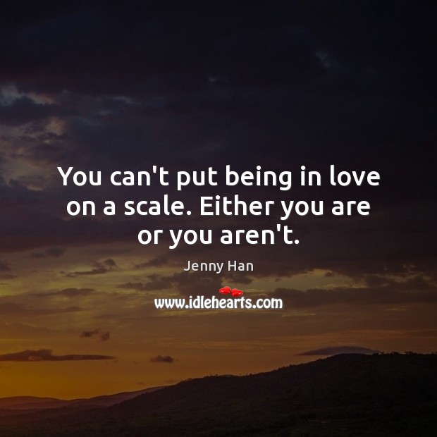 You can’t put being in love on a scale. Either you are or you aren’t. Jenny Han Picture Quote