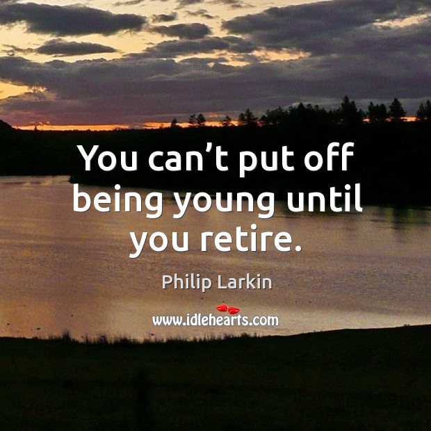 You can’t put off being young until you retire. Philip Larkin Picture Quote