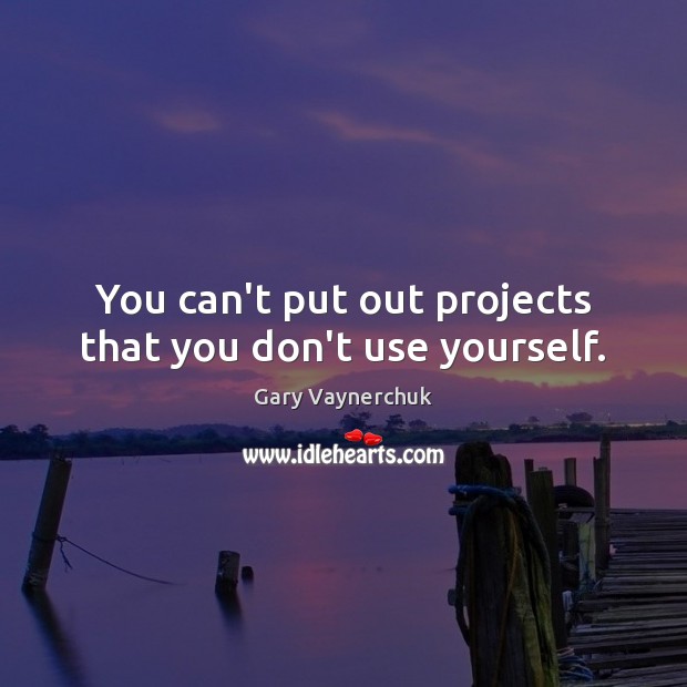 You can’t put out projects that you don’t use yourself. Gary Vaynerchuk Picture Quote