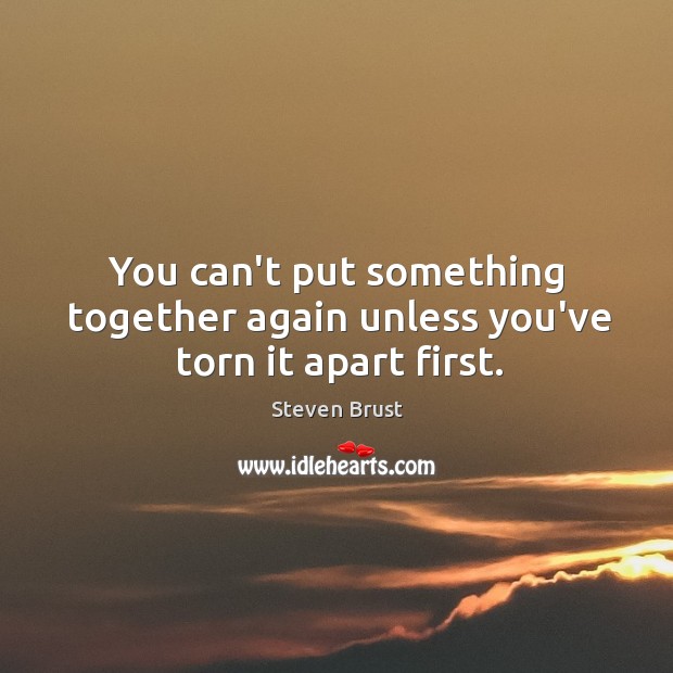 You can’t put something together again unless you’ve torn it apart first. Steven Brust Picture Quote