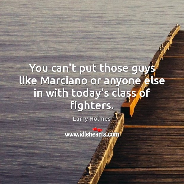 You can’t put those guys like Marciano or anyone else in with today’s class of fighters. Larry Holmes Picture Quote