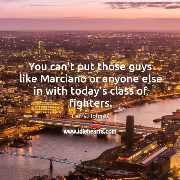 You can’t put those guys like marciano or anyone else in with today’s class of fighters. Larry Holmes Picture Quote