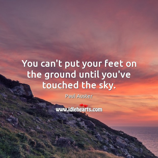 You can’t put your feet on the ground until you’ve touched the sky. Image