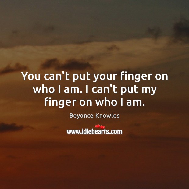 You can’t put your finger on who I am. I can’t put my finger on who I am. Beyonce Knowles Picture Quote