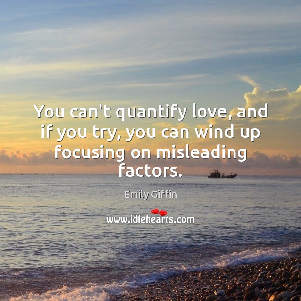 You can’t quantify love, and if you try, you can wind up focusing on misleading factors. Emily Giffin Picture Quote