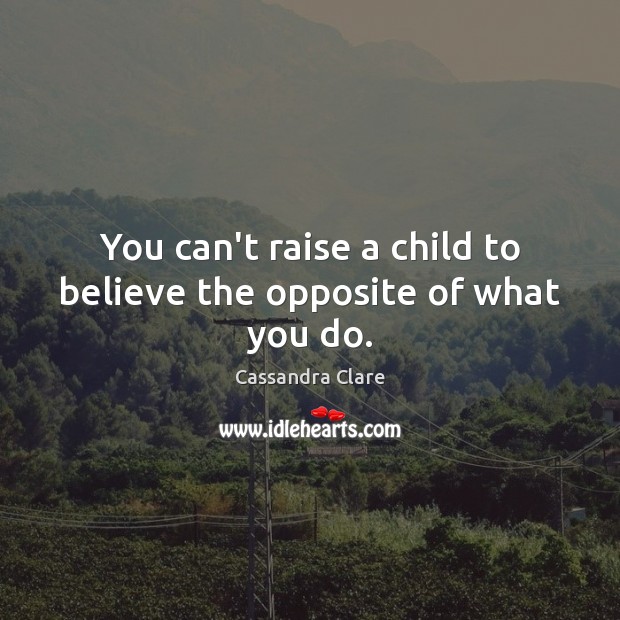 You can’t raise a child to believe the opposite of what you do. Image